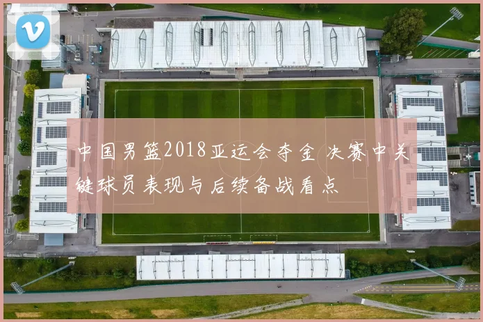 中国男篮2018亚运会夺金 决赛中关键球员表现与后续备战看点