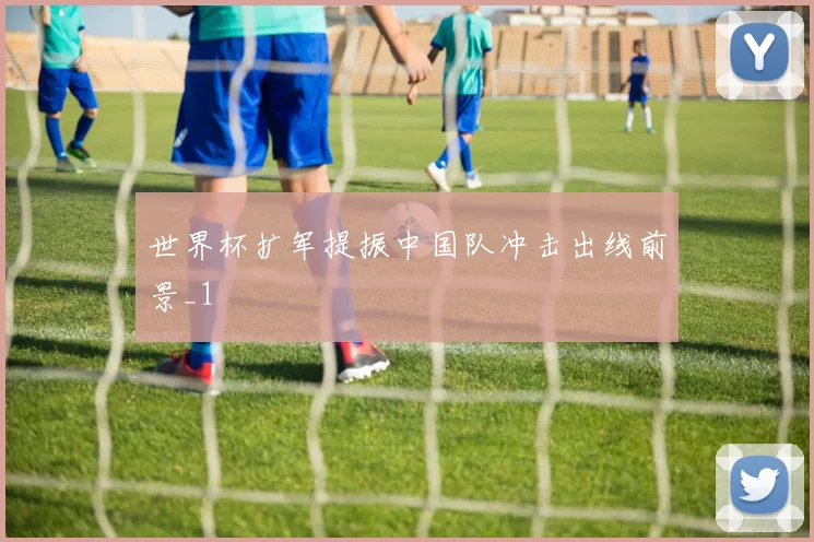世界杯扩军提振中国队冲击出线前景_1