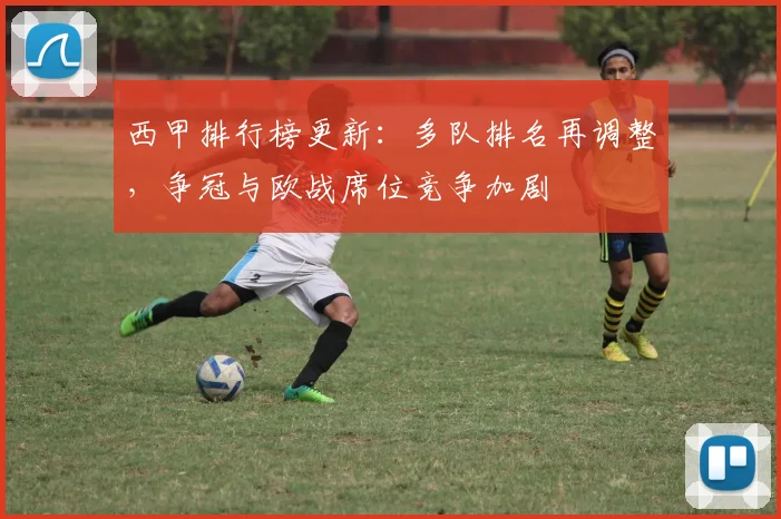 西甲排行榜更新：多队排名再调整，争冠与欧战席位竞争加剧