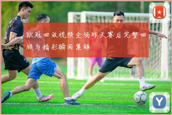 欧冠回放视频全场昨天赛后完整回顾与精彩瞬间集锦