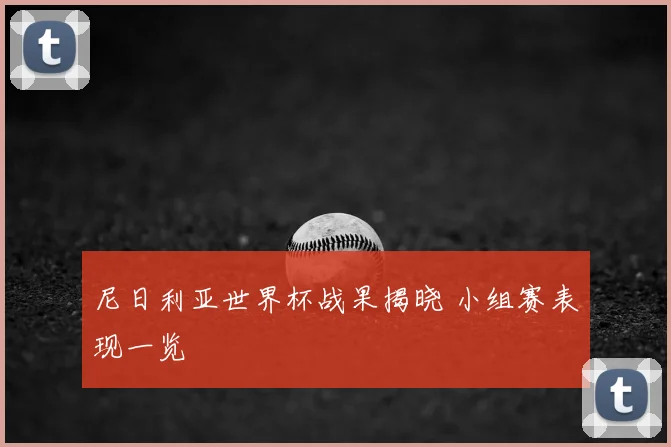 尼日利亚世界杯战果揭晓 小组赛表现一览