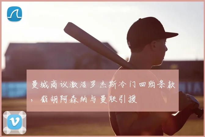 曼城商议激活罗杰斯冷门回购条款,截胡阿森纳与曼联引援