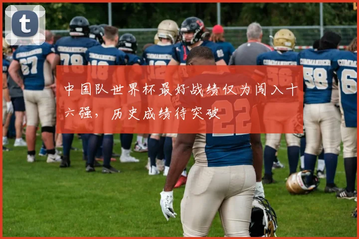 中国队世界杯最好战绩仅为闯入十六强，历史成绩待突破