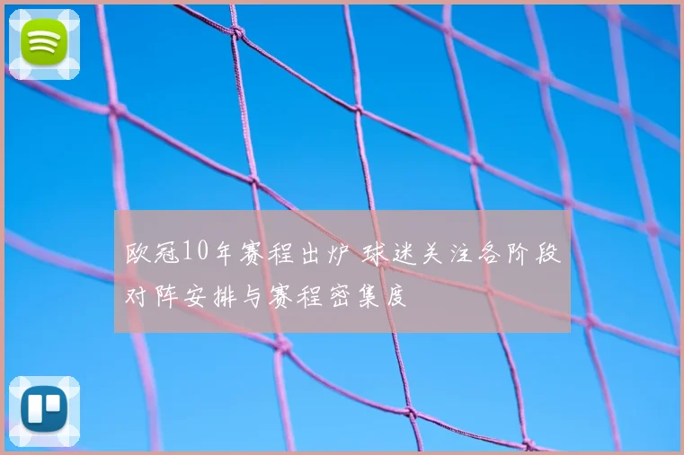 欧冠10年赛程出炉 球迷关注各阶段对阵安排与赛程密集度