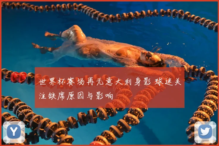 世界杯赛场再无意大利身影 球迷关注缺席原因与影响