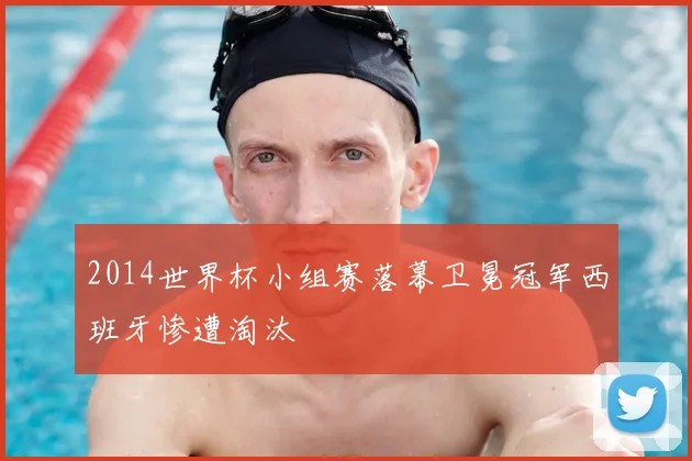 2014世界杯小组赛落幕卫冕冠军西班牙惨遭淘汰