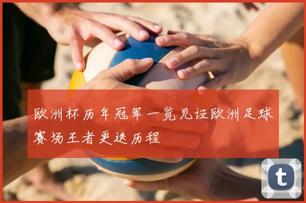 欧洲杯历年冠军一览见证欧洲足球赛场王者更迭历程