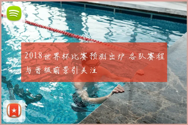 2018世界杯比赛预测出炉 各队赛程与晋级前景引关注