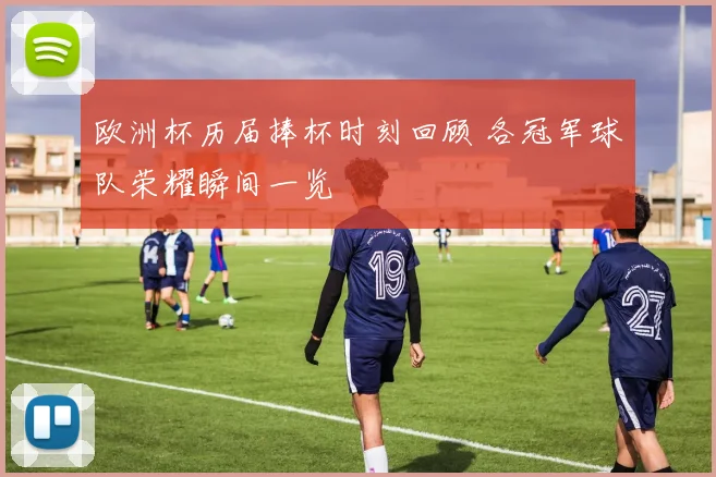 欧洲杯历届捧杯时刻回顾 各冠军球队荣耀瞬间一览