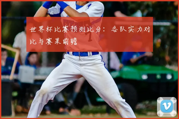 世界杯比赛预测比分:各队实力对比与赛果前瞻