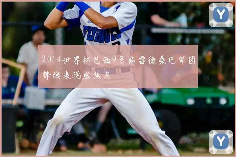 2014世界杯巴西9号弗雷德桑巴军团锋线表现成焦点