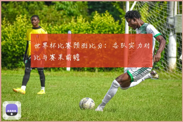 世界杯比赛预测比分:各队实力对比与赛果前瞻