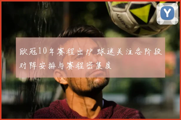 欧冠10年赛程出炉 球迷关注各阶段对阵安排与赛程密集度