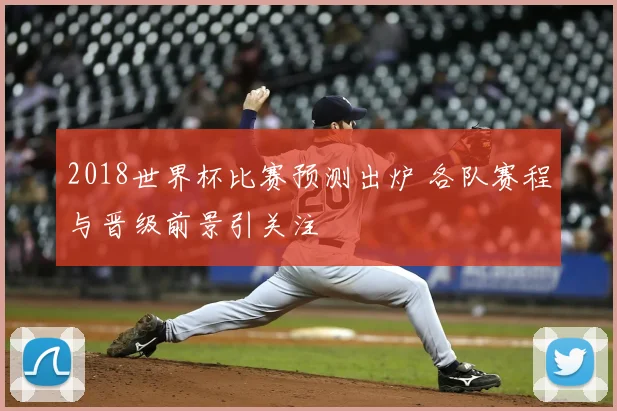 2018世界杯比赛预测出炉 各队赛程与晋级前景引关注