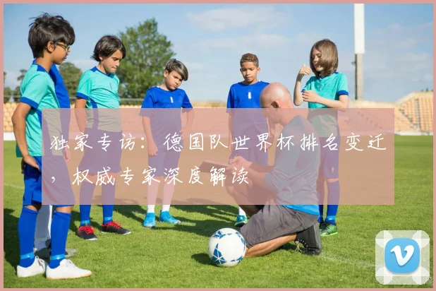 独家专访:德国队世界杯排名变迁,权威专家深度解读