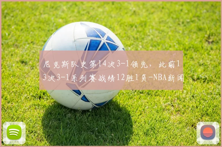 尼克斯队史第14次3-1领先，此前13次3-1系列赛战绩12胜1负-NBA新闻