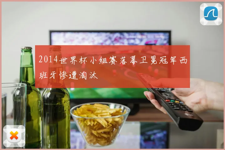 2014世界杯小组赛落幕卫冕冠军西班牙惨遭淘汰