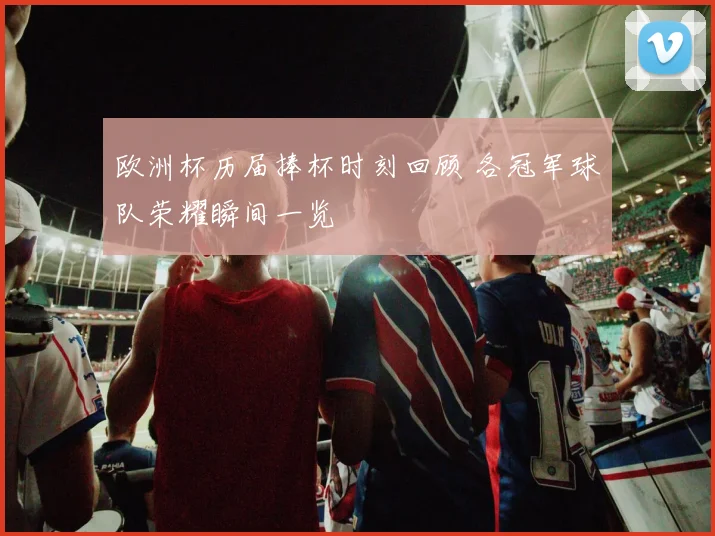 欧洲杯历届捧杯时刻回顾 各冠军球队荣耀瞬间一览