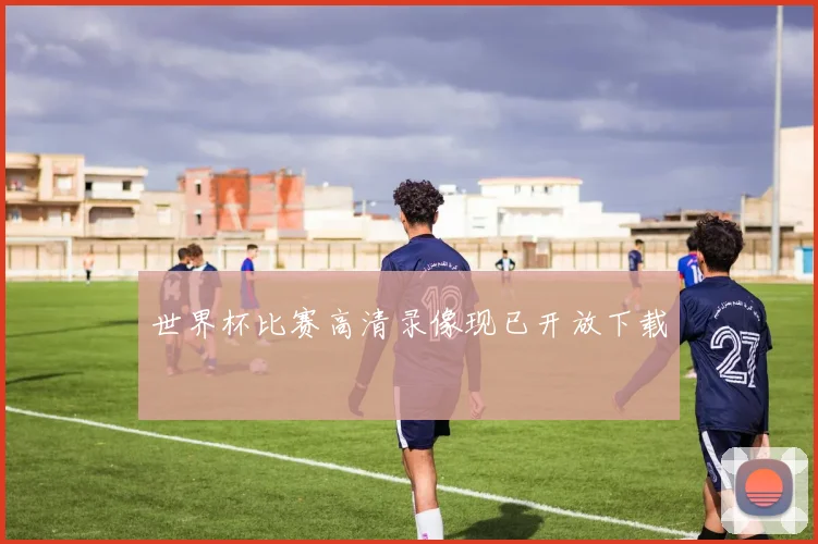 世界杯比赛高清录像现已开放下载