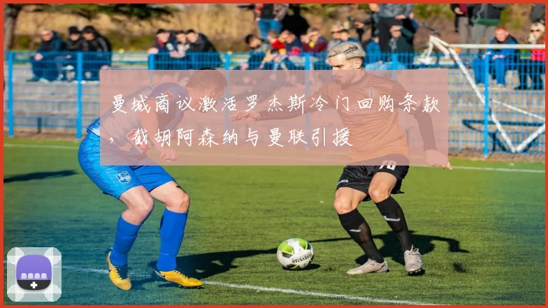 曼城商议激活罗杰斯冷门回购条款,截胡阿森纳与曼联引援