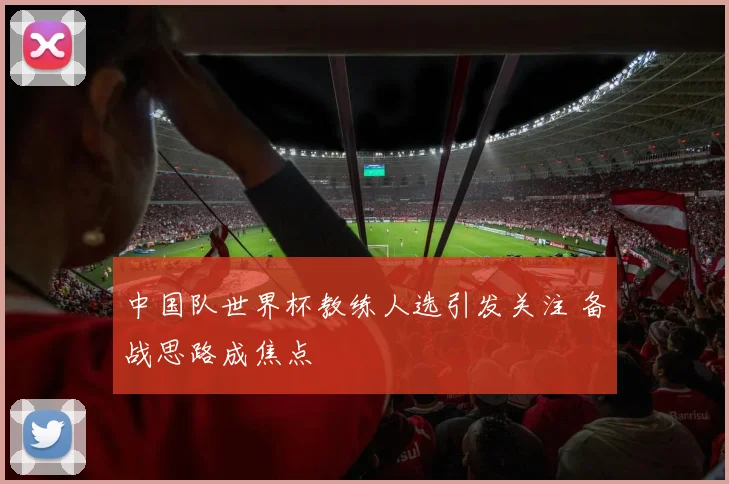 中国队世界杯教练人选引发关注 备战思路成焦点